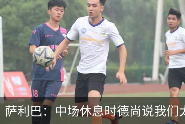 萨利巴：中场休息时德尚说我们太急躁需要更冷静，下半场踢得不错