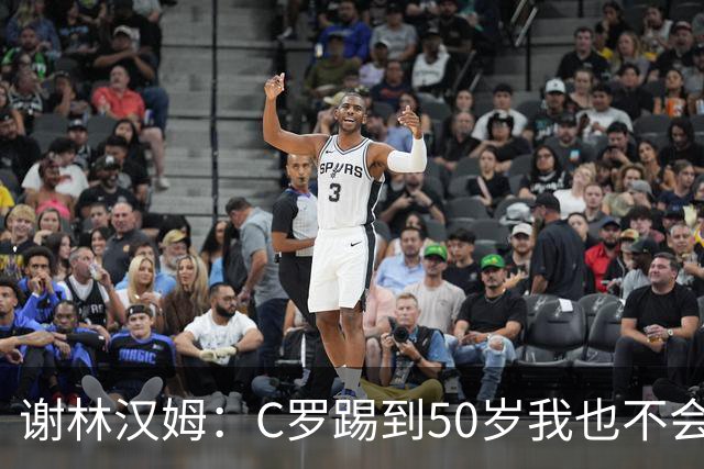谢林汉姆：C罗踢到50岁我也不会感到惊讶 但回到欧洲是不可能的